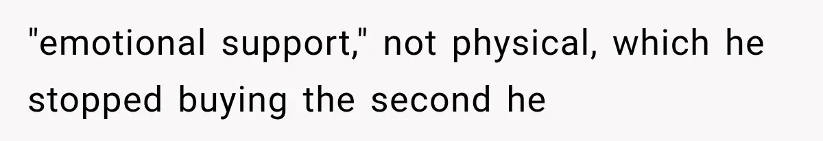 "emotional support," not physical, which he stopped buying the second he