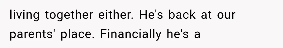 living together either. He's back at our parents' place. Financially he's a