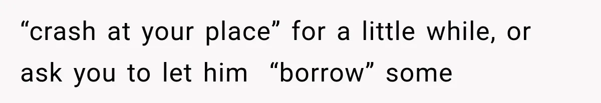 “crash at your place” for a little while, or ask you to let him  “borrow” some