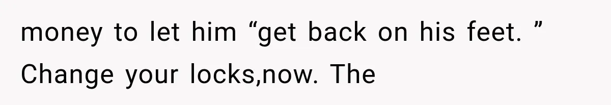 money to let him “get back on his feet. ” Change your locks,now. The