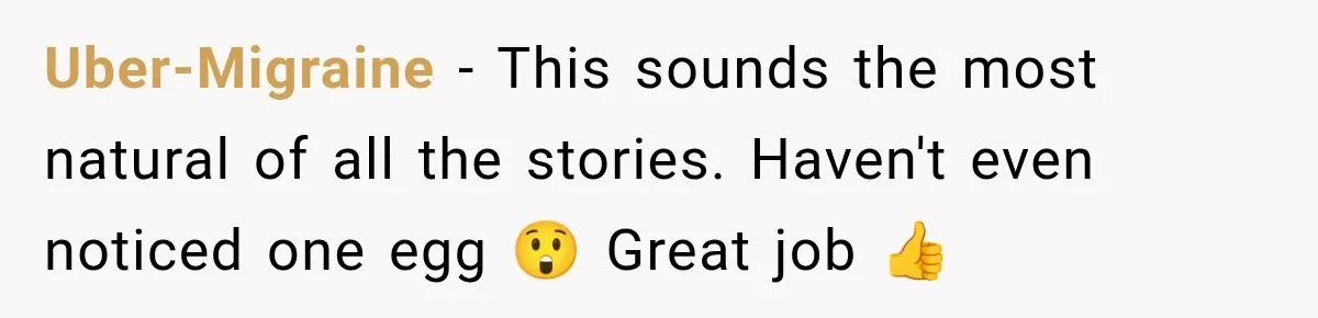 Uber-Migraine − This sounds the most natural of all the stories. Haven't even noticed one egg 😲 Great job 👍