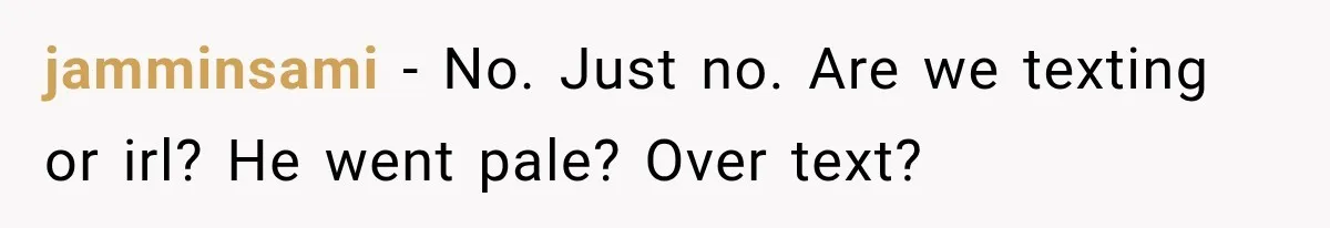 jamminsami − No. Just no. Are we texting or irl? He went pale? Over text?