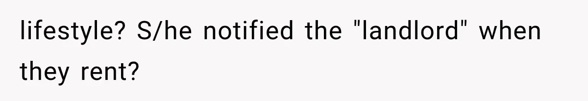 lifestyle? S/he notified the "landlord" when they rent?