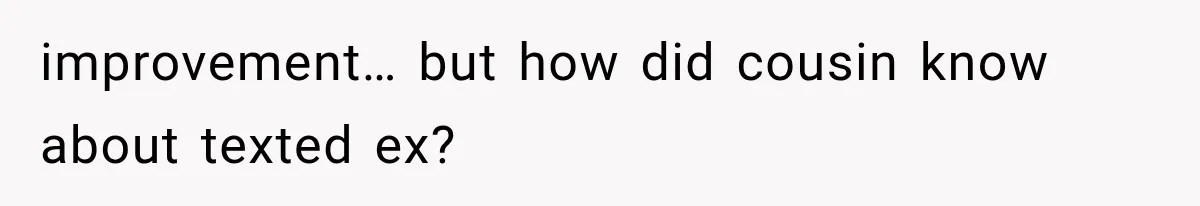 improvement… but how did cousin know about texted ex?