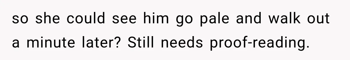 so she could see him go pale and walk out a minute later? Still needs proof-reading.