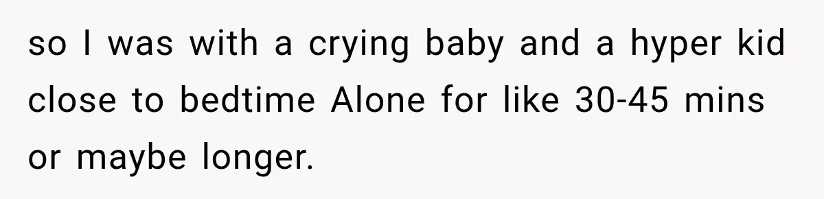so I was with a crying baby and a hyper kid close to bedtime Alone for like 30-45 mins or maybe longer.
