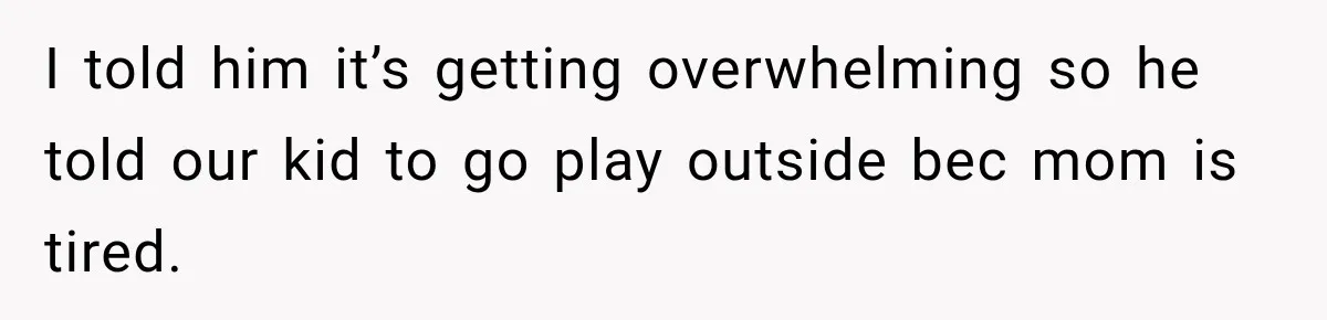 I told him it’s getting overwhelming so he told our kid to go play outside bec mom is tired.