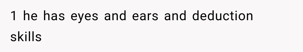 1 he has eyes and ears and deduction skills