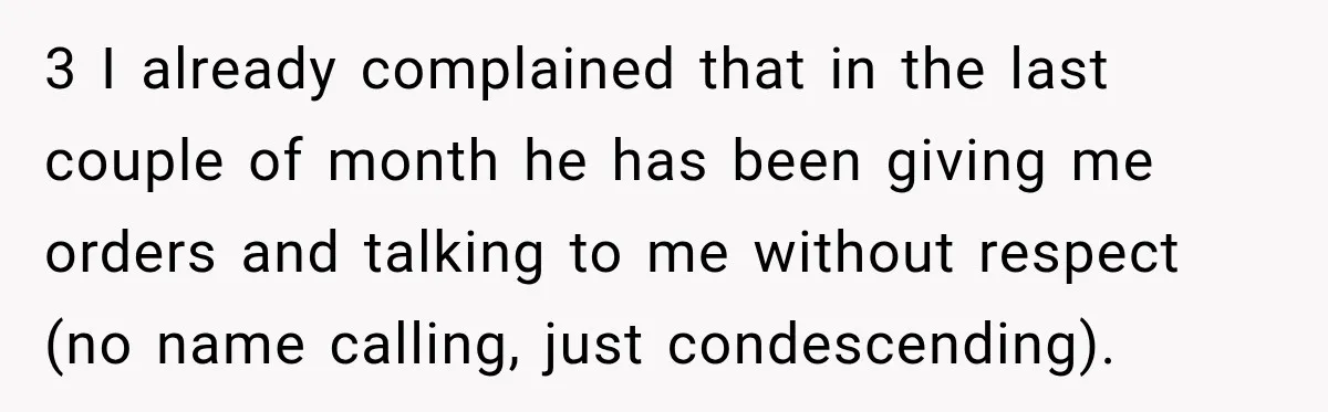 3 I already complained that in the last couple of month he has been giving me orders and talking to me without respect (no name calling, just condescending).