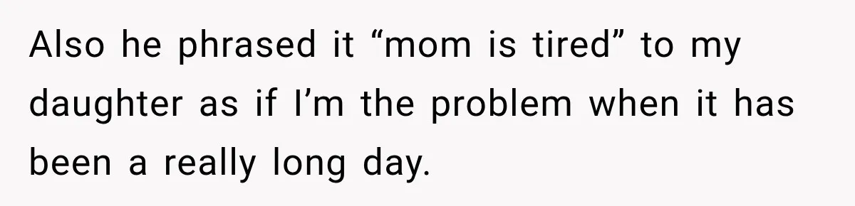 Also he phrased it “mom is tired” to my daughter as if I’m the problem when it has been a really long day.