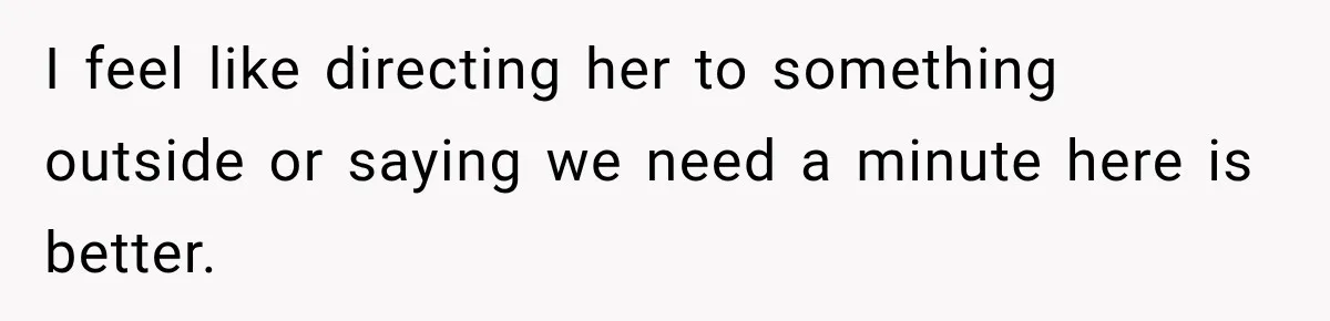 I feel like directing her to something outside or saying we need a minute here is better.
