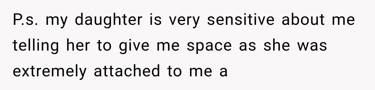 P.s. my daughter is very sensitive about me telling her to give me space as she was extremely attached to me a