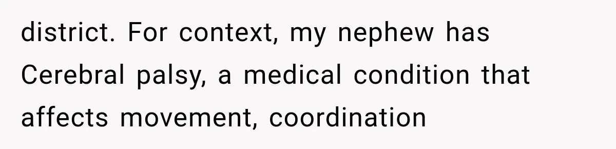 district. For context, my nephew has Cerebral palsy, a medical condition that affects movement, coordination