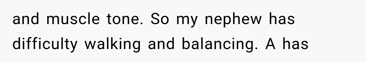 and muscle tone. So my nephew has difficulty walking and balancing. A has