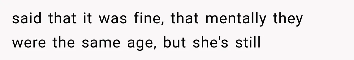 said that it was fine, that mentally they were the same age, but she's still