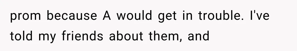 prom because A would get in trouble. I've told my friends about them, and