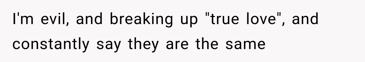 I'm evil, and breaking up "true love", and constantly say they are the same