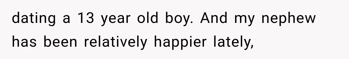 dating a 13 year old boy. And my nephew has been relatively happier lately,