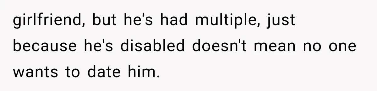 girlfriend, but he's had multiple, just because he's disabled doesn't mean no one wants to date him.