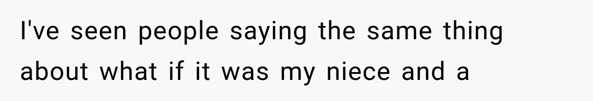 I've seen people saying the same thing about what if it was my niece and a