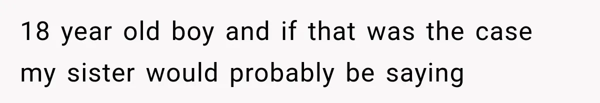 18 year old boy and if that was the case my sister would probably be saying