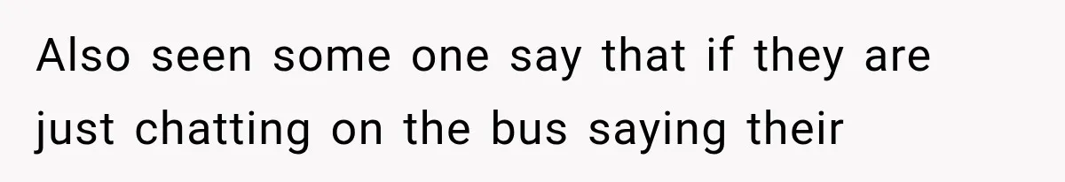 Also seen some one say that if they are just chatting on the bus saying their