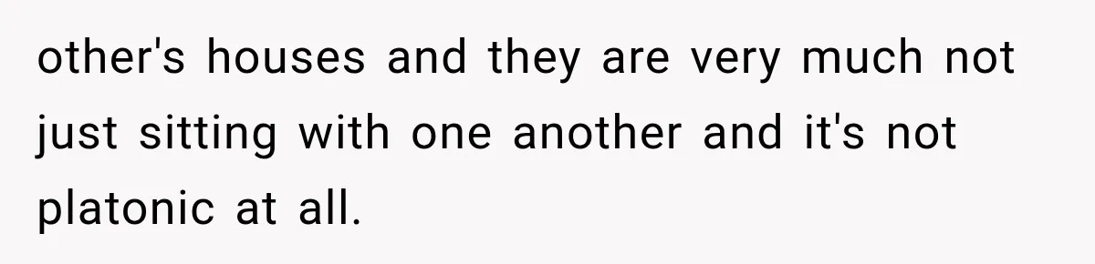 other's houses and they are very much not just sitting with one another and it's not platonic at all.