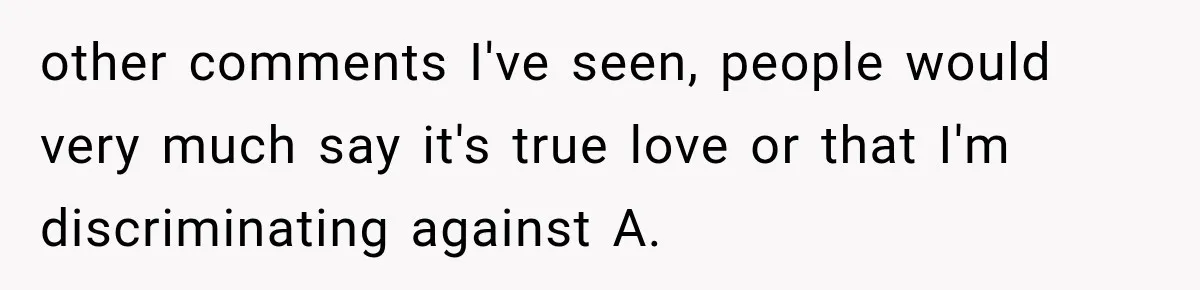 other comments I've seen, people would very much say it's true love or that I'm discriminating against A.