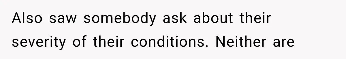 Also saw somebody ask about their severity of their conditions. Neither are