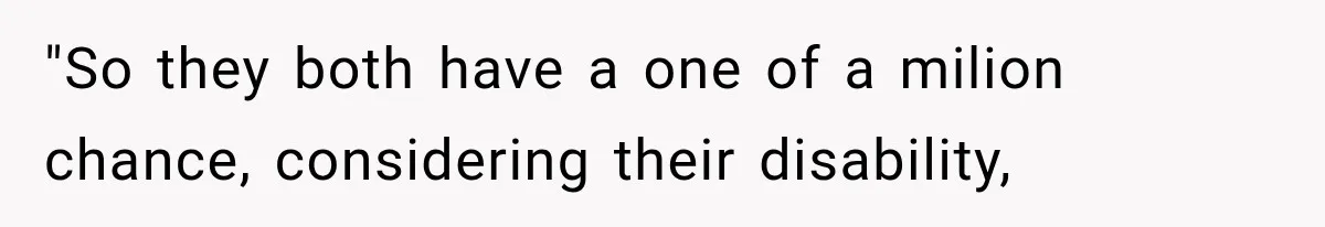 "So they both have a one of a milion chance, considering their disability,