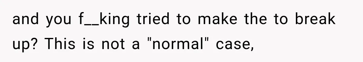 and you f__king tried to make the to break up? This is not a "normal" case,