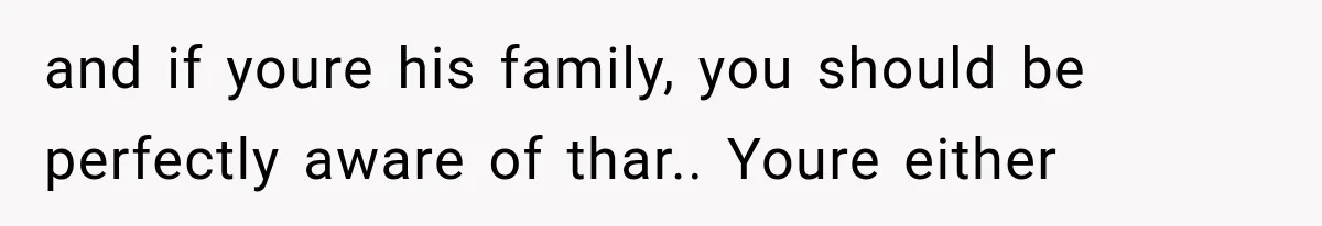 and if youre his family, you should be perfectly aware of thar.. Youre either