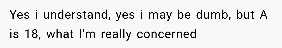 Yes i understand, yes i may be dumb, but A is 18, what I'm really concerned