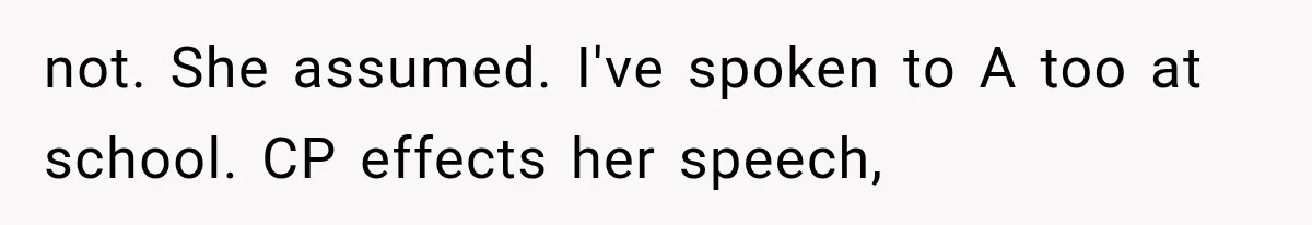 not. She assumed. I've spoken to A too at school. CP effects her speech,