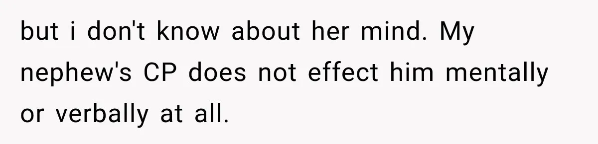 but i don't know about her mind. My nephew's CP does not effect him mentally or verbally at all.