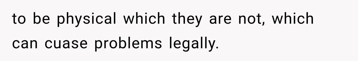 to be physical which they are not, which can cuase problems legally.