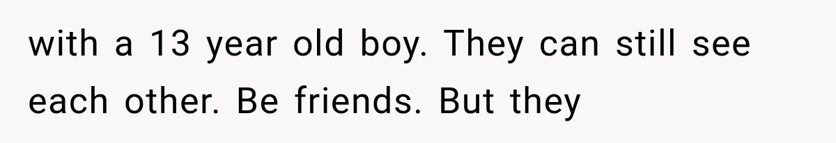 with a 13 year old boy. They can still see each other. Be friends. But they