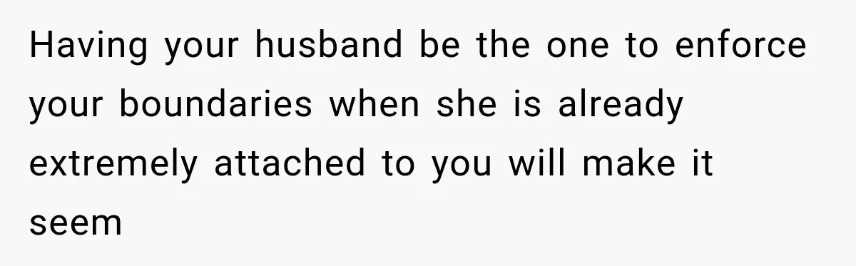 Having your husband be the one to enforce your boundaries when she is already extremely attached to you will make it seem