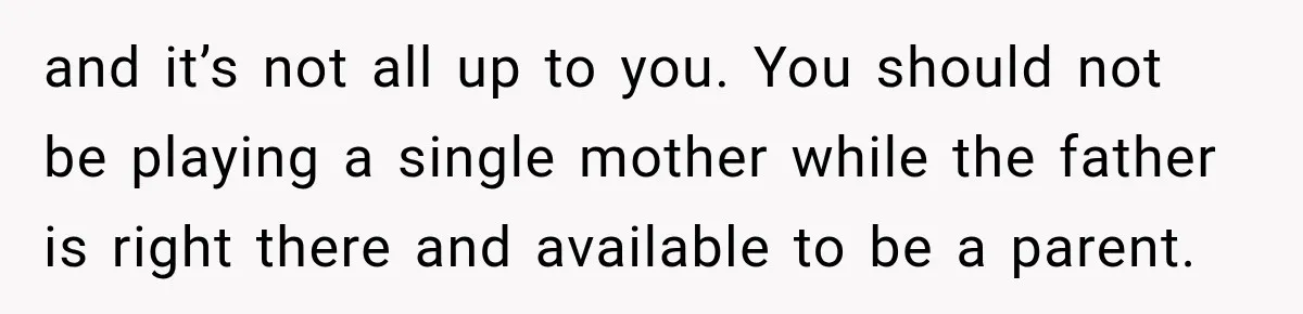and it’s not all up to you. You should not be playing a single mother while the father is right there and available to be a parent.