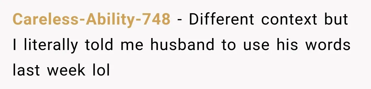 Careless-Ability-748 − Different context but I literally told me husband to use his words last week lol