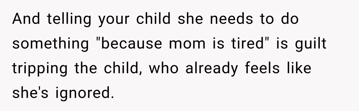 And telling your child she needs to do something "because mom is tired" is guilt tripping the child, who already feels like she's ignored.