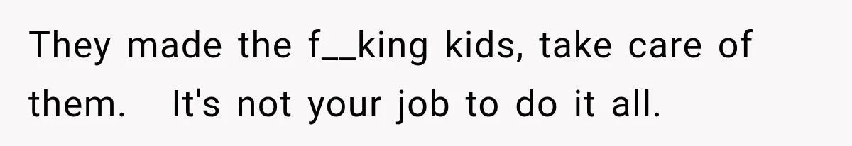 They made the f__king kids, take care of them.   It's not your job to do it all.
