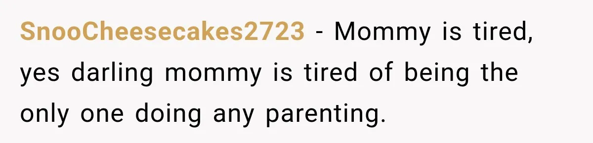 SnooCheesecakes2723 − Mommy is tired, yes darling mommy is tired of being the only one doing any parenting.