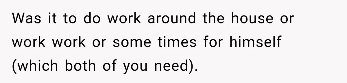 Was it to do work around the house or work work or some times for himself (which both of you need).