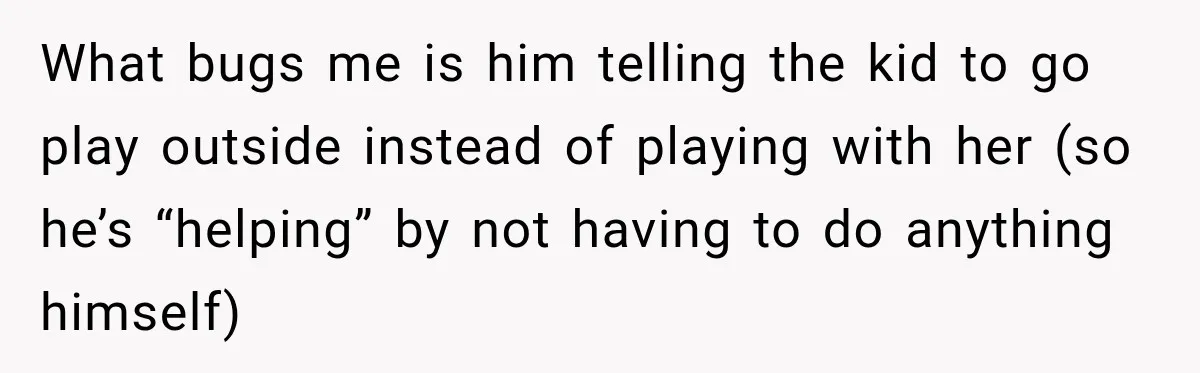 What bugs me is him telling the kid to go play outside instead of playing with her (so he’s “helping” by not having to do anything himself)