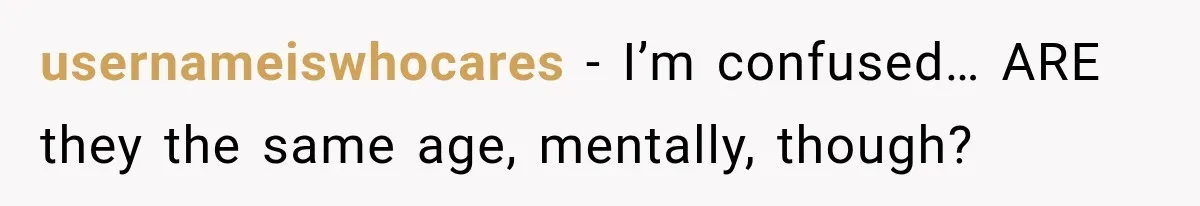 usernameiswhocares − I’m confused… ARE they the same age, mentally, though?