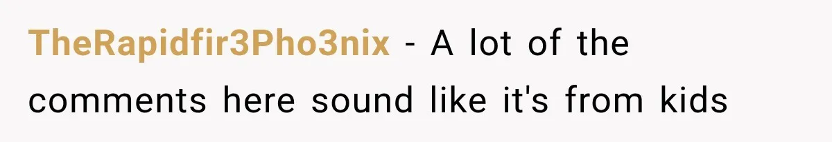 TheRapidfir3Pho3nix − A lot of the comments here sound like it's from kids