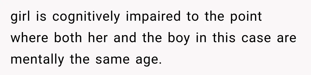 girl is cognitively impaired to the point where both her and the boy in this case are mentally the same age.