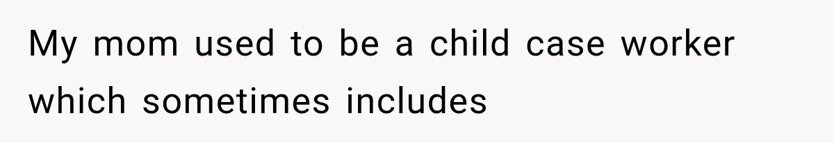 My mom used to be a child case worker which sometimes includes