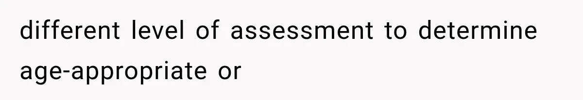 different level of assessment to determine age-appropriate or